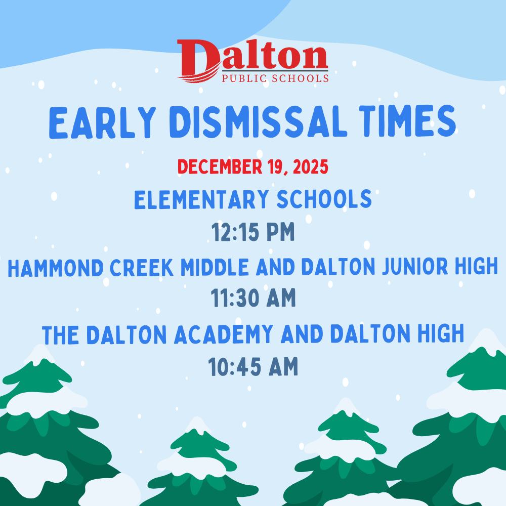 Early Dismissal Reminder❄️ Dalton Public Schools will have an early dismissal on Friday, December 19, to kick off Winter Break. Please note the dismissal times for each school level:  Elementary Schools: 12:15 PM Hammond Creek Middle and Dalton Junior High: 11:30 AM The Dalton Academy and Dalton High School: 10:45 AM  We hope everyone enjoys a safe and relaxing start to the holiday season! Classes will resume on Tuesday, January 6, 2026.