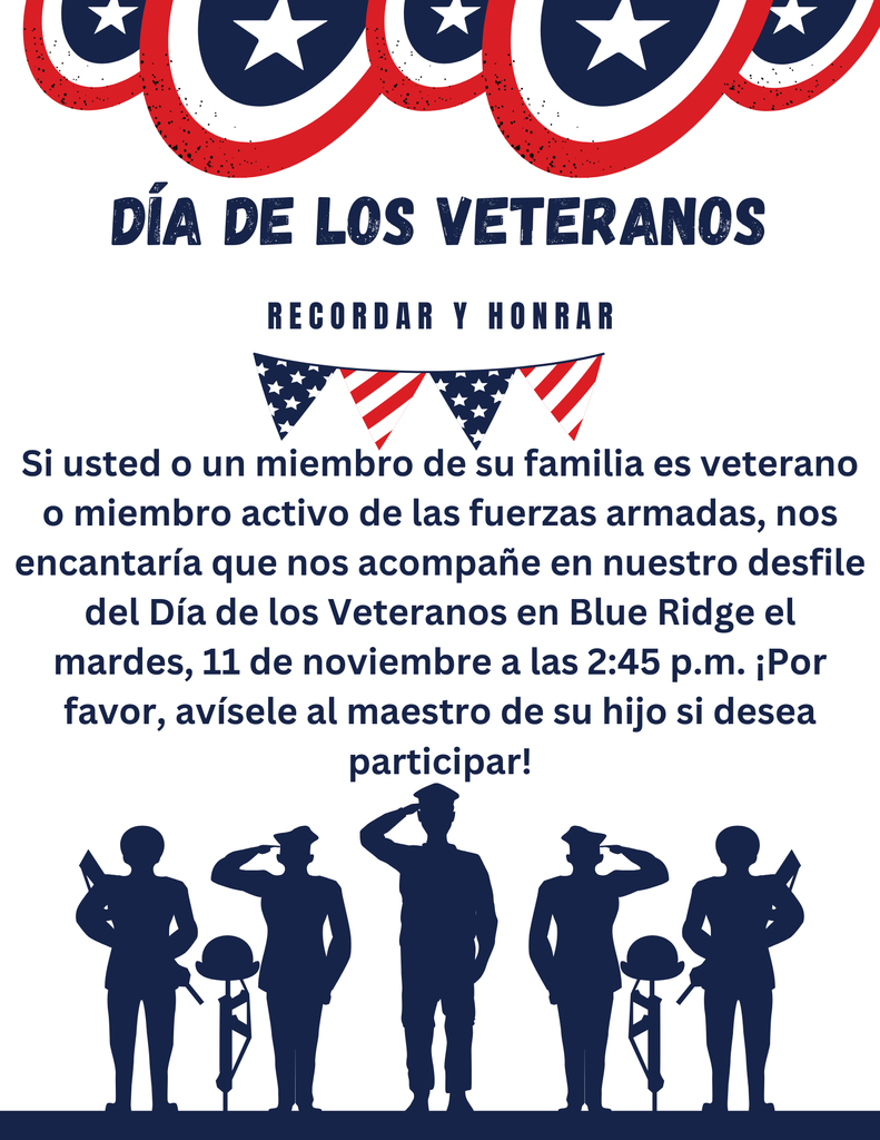 Día de los Veteranos-Si usted o un miembro de su familia es veterano o miembro activo de las fuerzas armadas, nos encantaría que nos acompañe en nuestro desfile del Día de los Veteranos en Blue Ridge el mardes, 11 de noviembre a las 2:45 p.m. ¡Por favor, avísele al maestro de su hijo si desea participar!