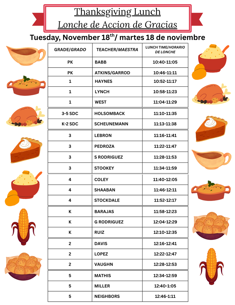 A Thanksgiving Lunch schedule titled “Thanksgiving Lunch / Lonche de Acción de Gracias,” with the date Tuesday, November 18th / martes 18 de noviembre. The table lists grades, teachers, and lunch times. It includes:  PK: Babb (10:40–11:05), Atkins/Garrod (10:46–11:11)  Grade 1: Haynes (10:52–11:17), Lynch (10:58–11:23), West (11:04–11:29)  3–5 SDC: Holsomback (11:10–11:35)  K–2 SDC: Scheunemann (11:13–11:38)  Grade 3: Lebron (11:16–11:41), Pedroza (11:22–11:47), S. Rodriguez (11:28–11:53), Stookey (11:34–11:59)  Grade 4: Coley (11:40–12:05), Shaaban (11:46–12:11), Stockdale (11:52–12:17)  Kindergarten: Barajas (11:58–12:23), G. Rodriguez (12:04–12:29), Ruiz (12:10–12:35)  Grade 2: Davis (12:16–12:41), Lopez (12:22–12:47), Vaughn (12:28–12:53)  Grade 5: Mathis (12:34–12:59), Miller (12:40–1:05), Neighbors (12:46–1:11).  The flyer is decorated with colorful Thanksgiving-themed food illustrations on the sides, including gravy, pie, turkey, corn, bread rolls, and mashed potatoes.