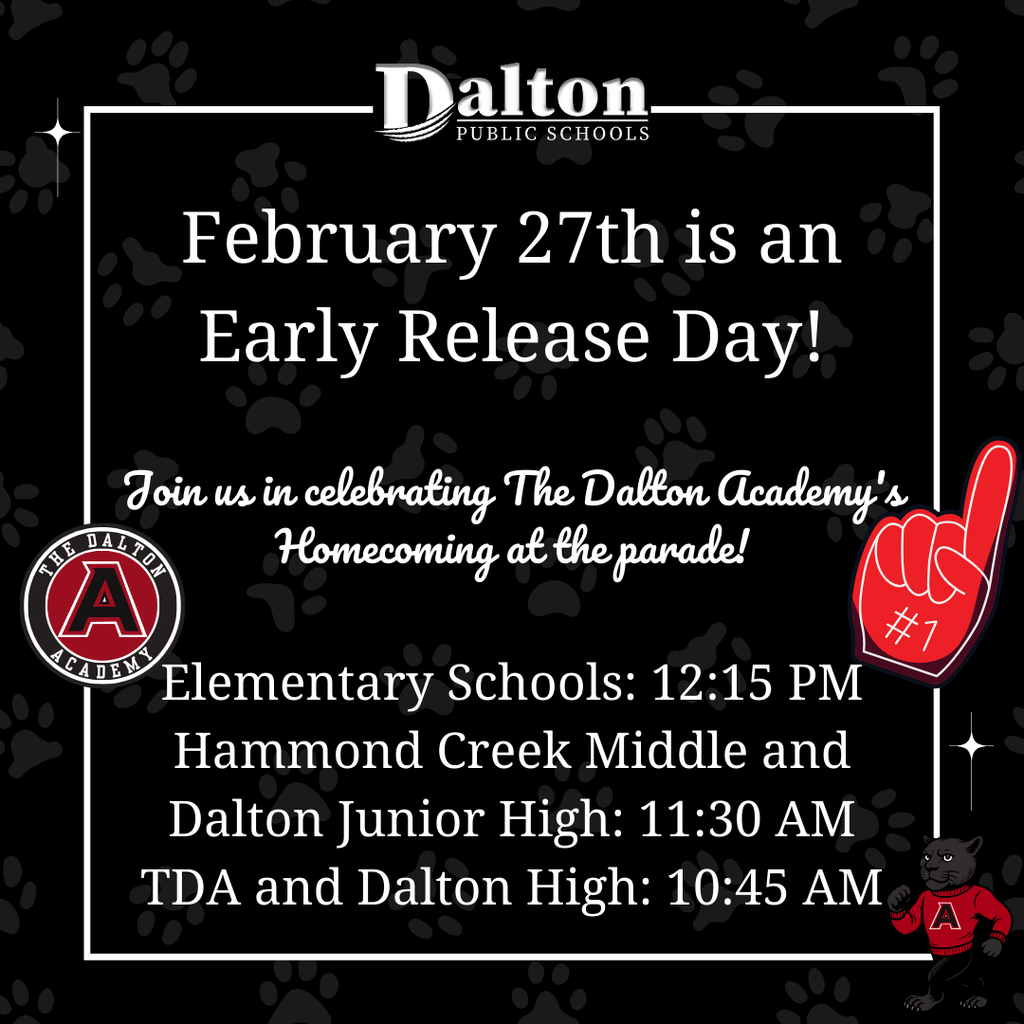 š¢ Early Release Reminder | Friday, February 27 All Dalton Public Schools will dismiss early on Friday, February 27, in celebration of The Dalton Academyās Homecoming. š Dismissal Times: ⢠Elementary Schools ā 12:15 PM ⢠Hammond Creek Middle & Dalton Junior High ā 11:30 AM ⢠The Dalton Academy & Dalton High ā 10:45 AM š Homecoming Parade ā āA Whole New World for Pumasā Parade staging begins at 2:30 PM at Trinity Methodist Church, with the parade stepping off at approximately 4:00 PM. š Parade Route: Mitchell St. ā Ave C ā Morningside Dr. ā Veteranās Ave. ā Trinity Methodist Church š Spectator Parking: Old VFW parking lot & street parking on Ave C (near the fields) ā½ The celebration continues with boysā soccer vs. Calhoun High School ā JV at 5:00 PM, Varsity at 7:00 PM, followed by the Homecoming Court Coronation during halftime of the varsity match. We encourage families and community members to plan accordingly and join us for an afternoon full of school spirit and Puma pride!