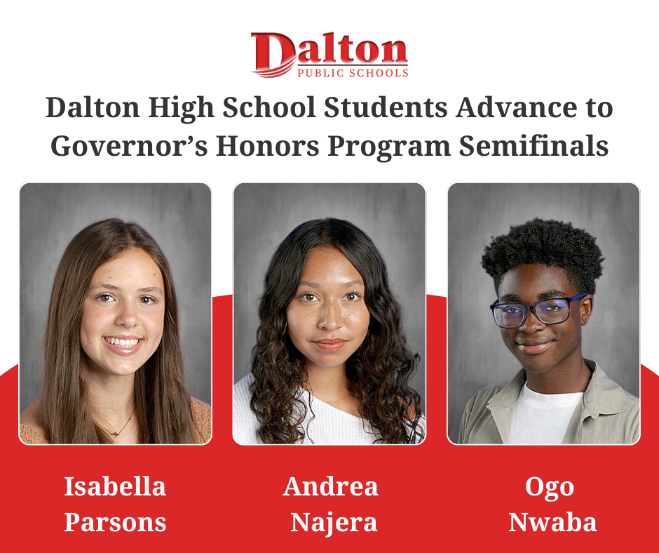 Dalton Public Schools is proud to announce that three Dalton High School students have advanced to the semifinals of the prestigious Georgia Governor’s Honors Program.