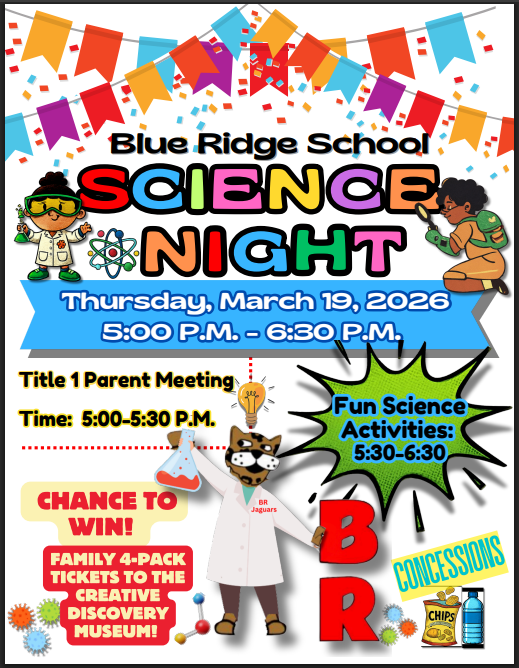 Blue Ridge School Science Night. Thursday, March 19, 2026 from 5:00 pm until 6:30 pm.Title I Parent Meeting 5:00-5:30. Fun science activities 5:30-6:30. Chance to win a family 4 pack of tickets to The Creative Discovery Museum!