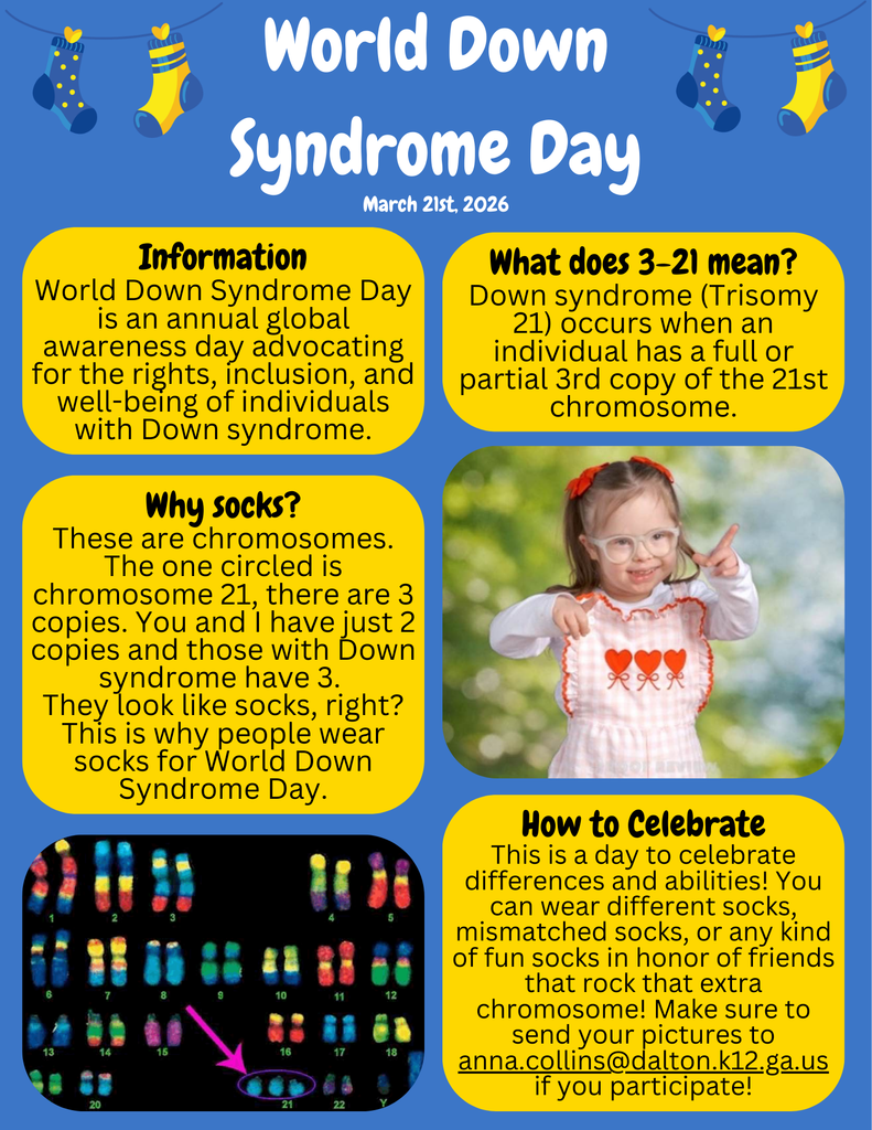 Celebrate World Down Syndrome Day – Friday, March 20! World Down Syndrome Day is observed globally on March 21 (3/21) to represent Trisomy 21, the genetic condition that causes Down Syndrome (3 copies of the 21st chromosome). Since the date falls on a Saturday this year, let's celebrate on Friday, March 20 with the “Lots of Socks” tradition! Students and staff are encouraged to wear bright, colorful, or mismatched socks to celebrate differences and support individuals with Down Syndrome. Socks symbolize chromosomes, and the extra chromosome in Trisomy 21 is represented by fun or mismatched socks—sparking conversations and raising awareness. Celebrating promotes inclusion, understanding, and appreciation for the uniqueness of all students. So help us celebrate and make sure to share your crazy sock photos with  Mrs. Collins at anna.collins@dalton.k12.ga.us