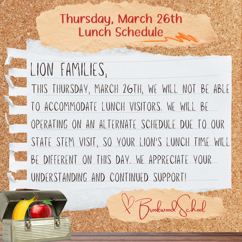 Lion Families, This Thursday, March 26th, we will not be able to accommodate lunch visitors. We will be operating on an alternate schedule due to our state stem visit, so your lion’s lunch time will be different on this day. We appreciate your understanding and continued support! 