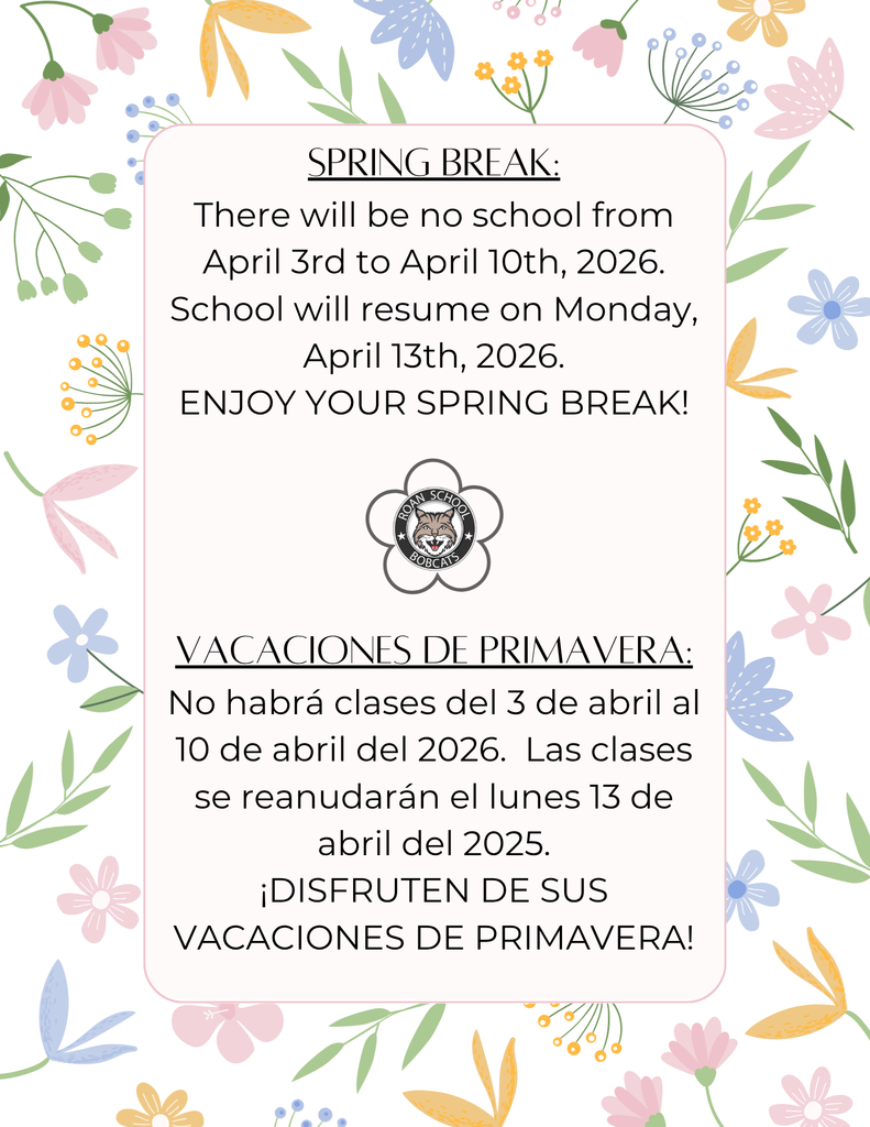 A decorative school announcement flyer with a spring floral theme. The background is light with colorful illustrated flowers and leaves around the border. In the center is a rounded rectangular panel with text in English and Spanish.  Top (English section): “Spring Break:” There will be no school from April 3rd to April 10th, 2026. School will resume on Monday, April 13th, 2026. “Enjoy your spring break!”  In the middle is a small school logo featuring a bobcat and the words “Roan School Bobcats.”  Bottom (Spanish section): “Vacaciones de Primavera:” No habrá clases del 3 de abril al 10 de abril del 2026. Las clases se reanudarán el lunes 13 de abril del 2025. “¡Disfruten de sus vacaciones de primavera!”  Notable detail: The Spanish section appears to contain a typo—the return year says 2025 instead of 2026.