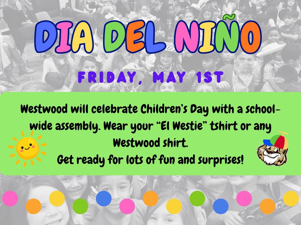 Dia del Nino. Friday. May 1st. Westwood will celebrate Children’s Day with a school-wide assembly. Wear your “El Westie” tshirt or any Westwood shirt. Get ready for lots of fun and surprises!
