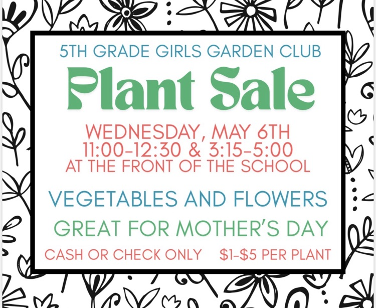 5TH GRADE GIRLS GARDEN CLUB Plant Sale WEDNESDAY, MAY 6TH 11:00-12:30 & 3:15-5:00 AT THE FRONT OF THE SCHOOL VEGETABLES AND FLOWERS GREAT FOR MOTHER'S DAY CASH OR CHECK ONLY $1-$5 PER PLANT