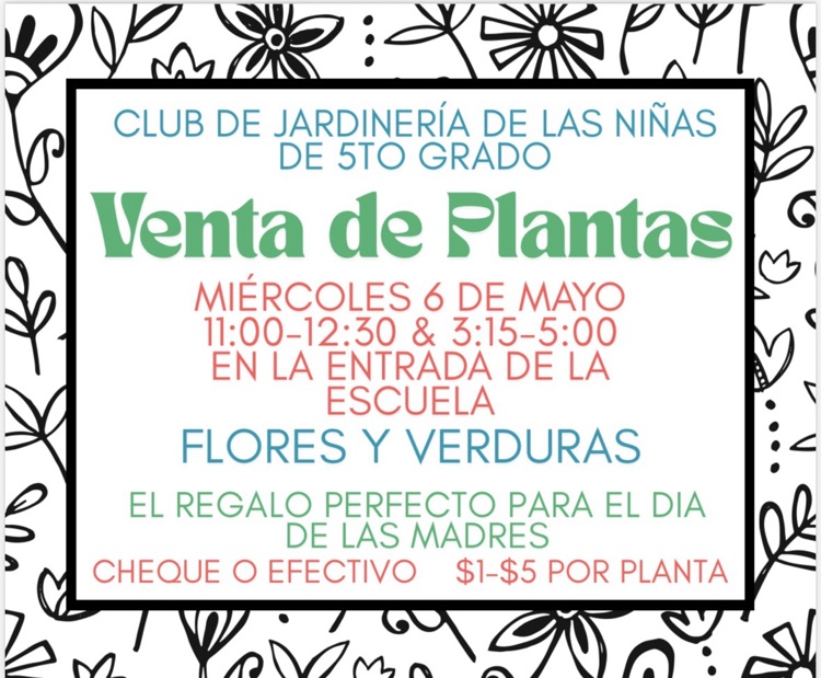 CLUB DE JARDINERIA DE LAS NINASDE 5TO GRADO Venta de Plantas MIERCOLES 6 DE MAYO 11:00-12:30 & 315-5:00 EN LA ENTRADA DE LAESCUELA FLORES Y VERDURAS EL REGALO PERFECTO PARA EL DIADE LAS MADRES CHEQUE O EFECTIVO $1-$5 POR PLANTA