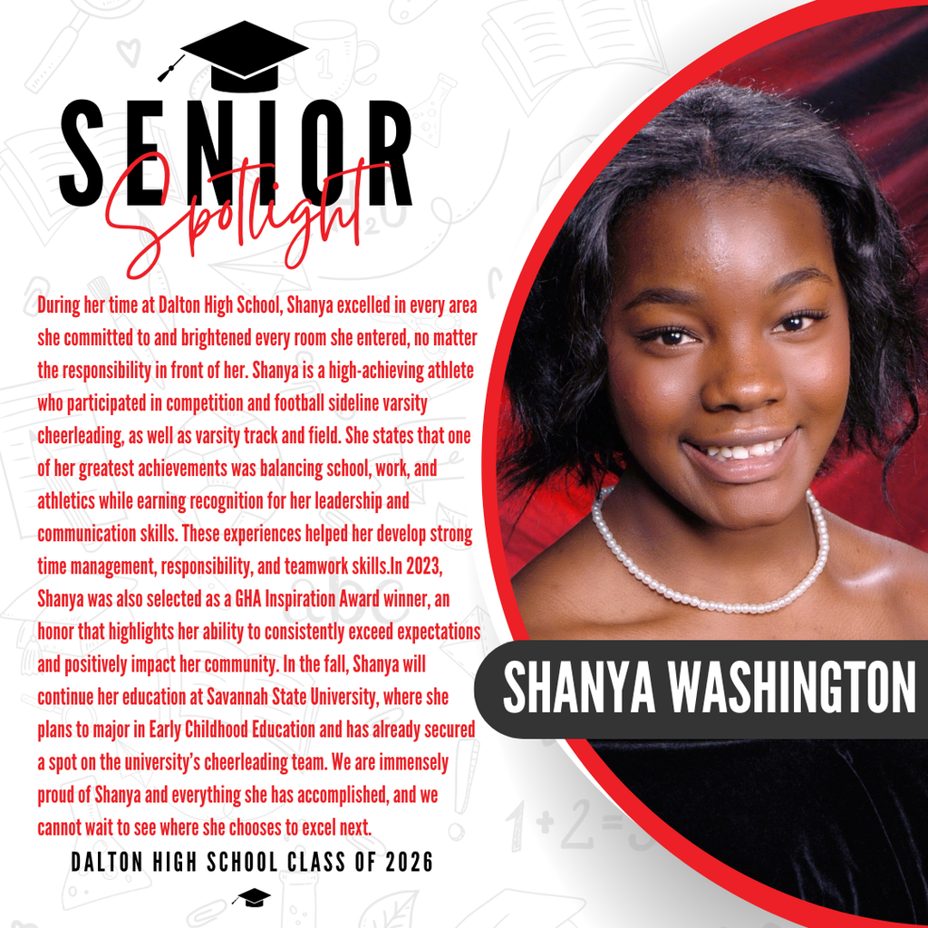 Itās officially Senior Spotlight season, and we couldnāt be more proud to shine a light on some of our upcoming graduates! Today weāre featuring Dalton High School senior Shanya Washington! During her time at Dalton High School, Shanya excelled in every area she committed to and brightened every room she entered, no matter the responsibility in front of her. Shanya is a high-achieving athlete who participated in competition and football sideline varsity cheerleading, as well as varsity track and field. She states that one of her greatest achievements was balancing school, work, and athletics while earning recognition for her leadership and communication skills. These experiences helped her develop strong time management, responsibility, and teamwork skills.In 2023, Shanya was also selected as a GHA Inspiration Award winner, an honor that highlights her ability to consistently exceed expectations and positively impact her community. In the fall, Shanya will continue her education at Savannah State University, where she plans to major in Early Childhood Education and has already secured a spot on the universityās cheerleading team. We are immensely proud of Shanya and everything she has accomplished, and we cannot wait to see where she chooses to excel next. Way to go!