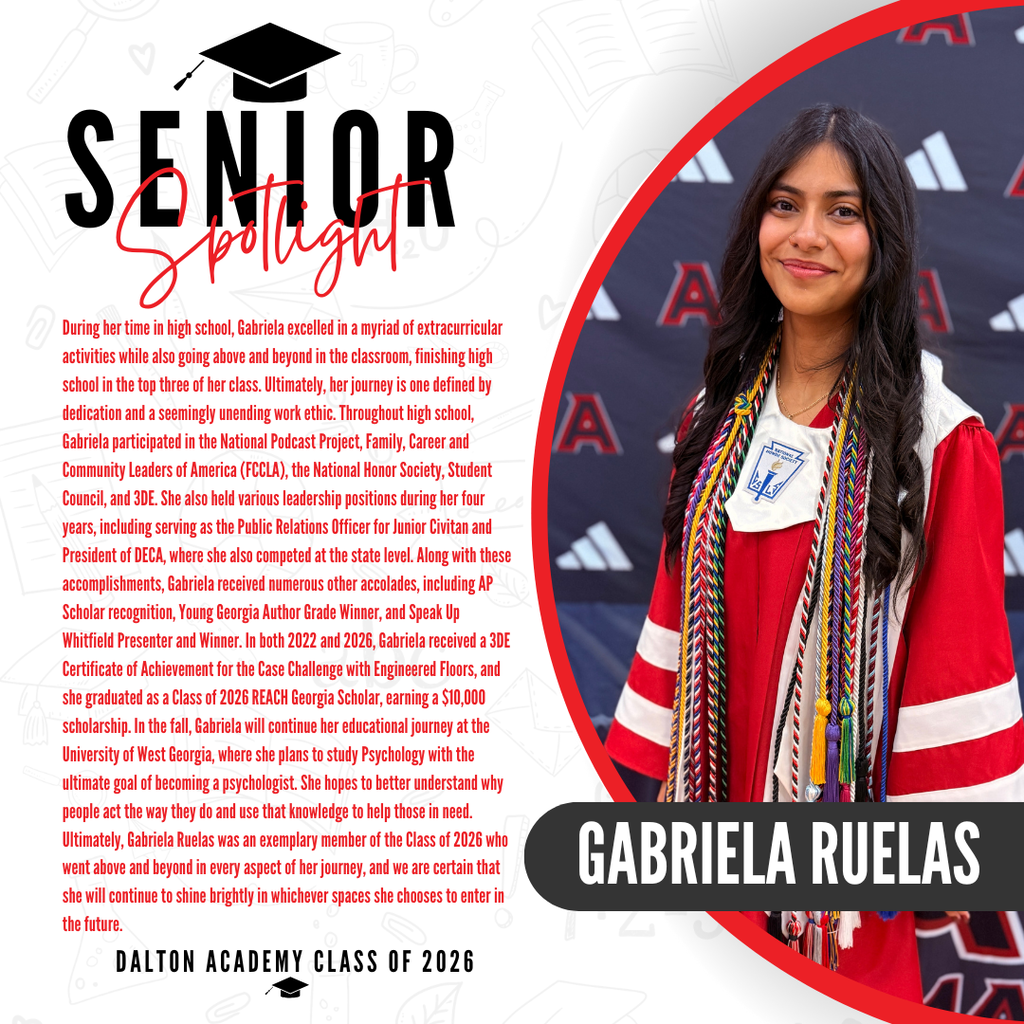 Today we’re featuring Dalton High School graduate Gabriela Ruelas!   During her time in high school, Gabriela excelled in a myriad of extracurricular activities while also going above and beyond in the classroom, finishing high school in the top three of her class. Ultimately, her journey is one defined by dedication and a seemingly unending work ethic. Throughout high school, Gabriela participated in the National Podcast Project, Family, Career and Community Leaders of America (FCCLA), the National Honor Society, Student Council, and 3DE. She also held various leadership positions during her four years, including serving as the Public Relations Officer for Junior Civitan and President of DECA, where she also competed at the state level. Along with these accomplishments, Gabriela received numerous other accolades, including AP Scholar recognition, Young Georgia Author Grade Winner, and Speak Up Whitfield Presenter and Winner. In both 2022 and 2026, Gabriela received a 3DE Certificate of Achievement for the Case Challenge with Engineered Floors, and she graduated as a Class of 2026 REACH Georgia Scholar, earning a $10,000 scholarship. In the fall, Gabriela will continue her educational journey at the University of West Georgia, where she plans to study Psychology with the ultimate goal of becoming a psychologist. She hopes to better understand why people act the way they do and use that knowledge to help those in need. Ultimately, Gabriela Ruelas was an exemplary member of the Class of 2026 who went above and beyond in every aspect of her journey, and we are certain that she will continue to shine brightly in whichever spaces she chooses to enter in the future.   Congratulations Gabriela! 