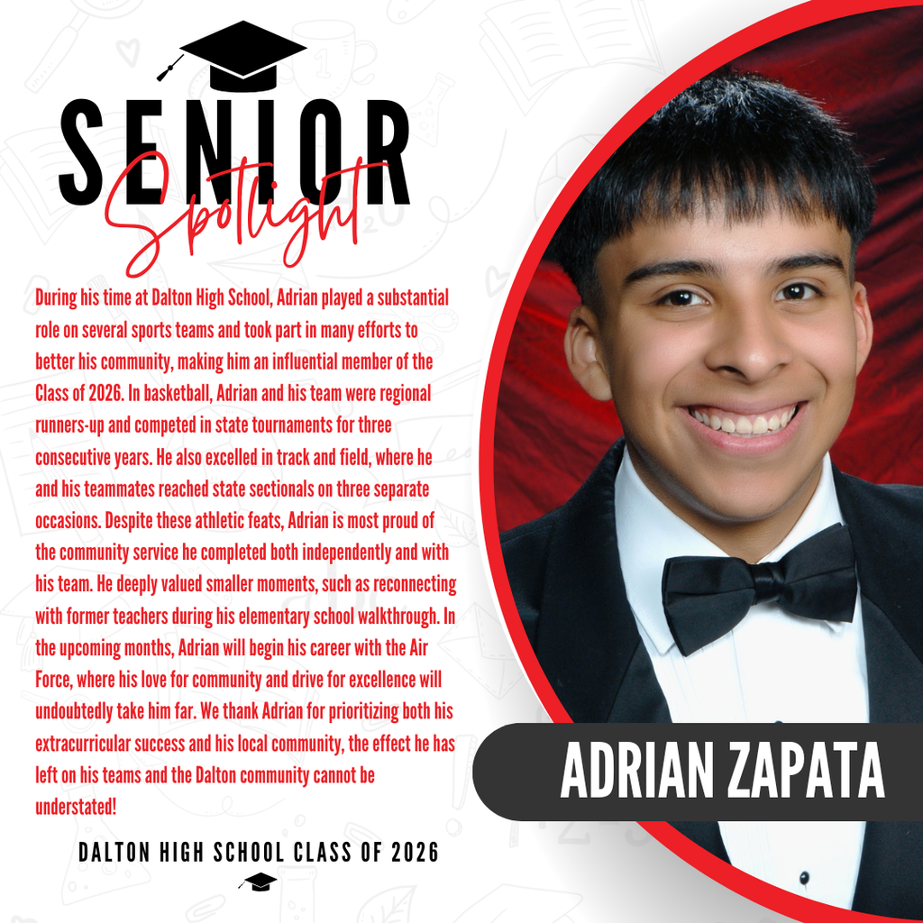 Itās officially Senior Spotlight season, and we couldnāt be more proud to shine a light on some of our recent graduates! Today weāre featuring Dalton High School graduate Adrian Zapata ! During his time at Dalton High School, Adrian played a substantial role on several sports teams and took part in many efforts to better his community, making him an influential member of the Class of 2026. In basketball, Adrian and his team were regional runners-up and competed in state tournaments for three consecutive years. He also excelled in track and field, where he and his teammates reached state sectionals on three separate occasions. Despite these athletic feats, Adrian is most proud of the community service he completed both independently and with his team. He deeply valued smaller moments, such as reconnecting with former teachers during his elementary school walkthrough. In the upcoming months, Adrian will begin his career with the Air Force, where his love for community and drive for excellence will undoubtedly take him far. We thank Adrian for prioritizing both his extracurricular success and his local community, the effect he has left on his teams and the Dalton community cannot be understated! Congratulations Adrian!