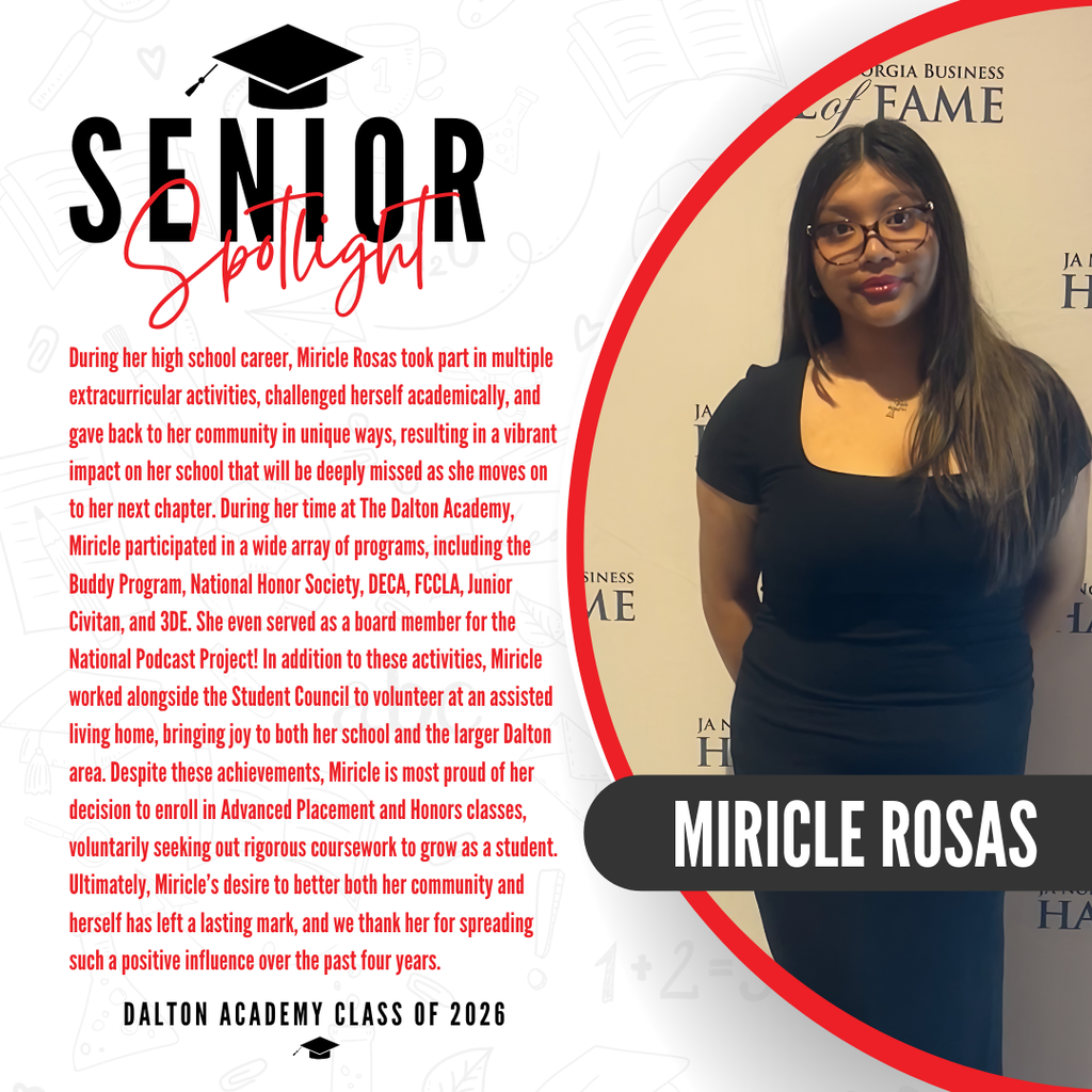 Today weāre featuring Dalton High School graduate Miricle Rosas! During her high school career, Miricle Rosas took part in multiple extracurricular activities, challenged herself academically, and gave back to her community in unique ways, resulting in a vibrant impact on her school that will be deeply missed as she moves on to her next chapter. During her time at The Dalton Academy, Miricle participated in a wide array of programs, including the Buddy Program, National Honor Society, DECA, FCCLA, Junior Civitan, and 3DE. She even served as a board member for the National Podcast Project! In addition to these activities, Miricle worked alongside the Student Council to volunteer at an assisted living home, bringing joy to both her school and the larger Dalton area. Despite these achievements, Miricle is most proud of her decision to enroll in Advanced Placement and Honors classes, voluntarily seeking out rigorous coursework to grow as a student. Ultimately, Miricleās desire to better both her community and herself has left a lasting mark, and we thank her for spreading such a positive influence over the past four years. Congratulations Miricle!