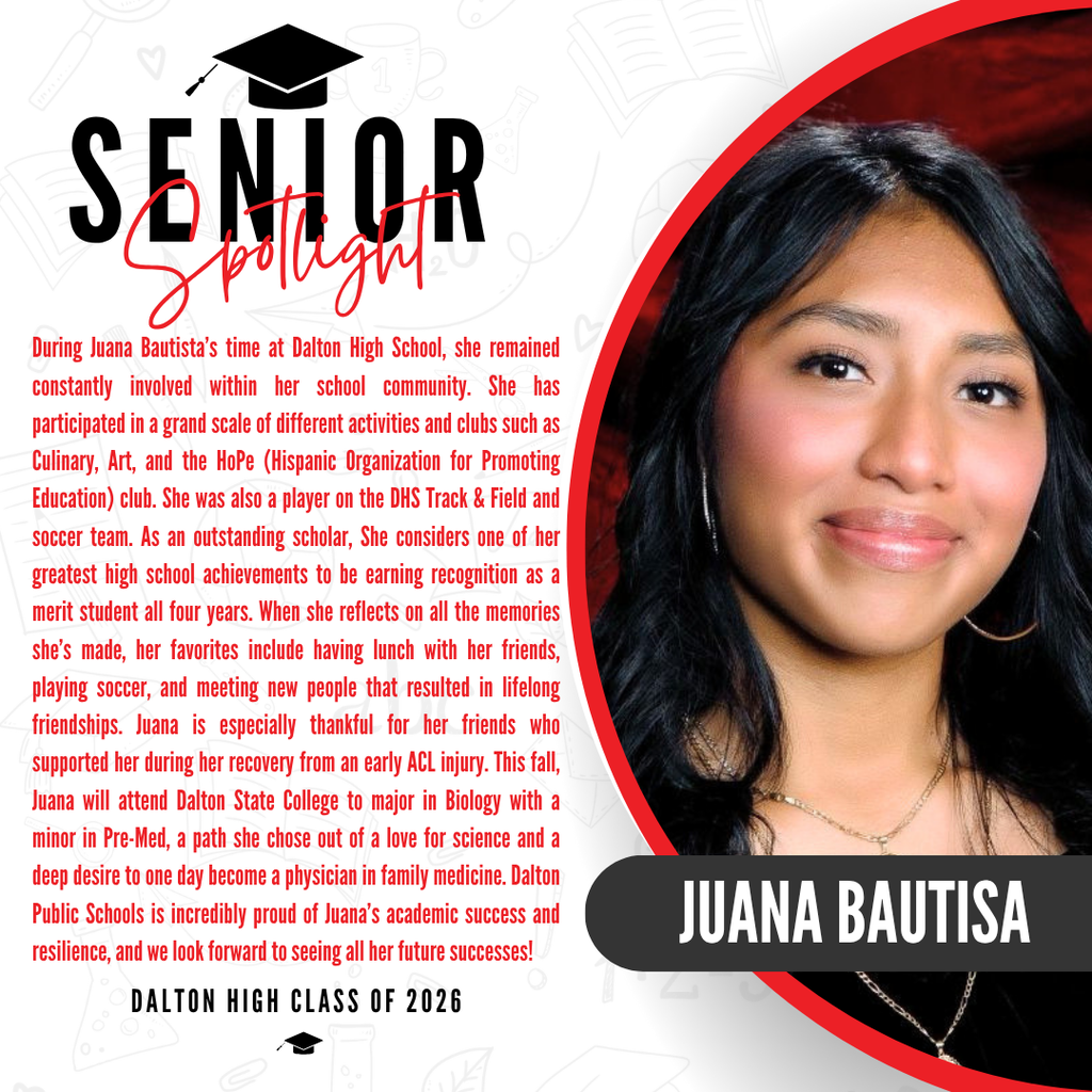 A senior spotlight graphic for Juana Bautista from the Dalton High School Class of 2026. On the right side, a portrait photo shows her smiling and wearing a necklace against a red background, with her name "JUANA BAUTISTA" written in bold white letters inside a black banner. On the left side, red text notes that she was a merit student all four years. When reflecting on her high school memories, her favorites include having lunch with her friends, playing soccer, and meeting new people that resulted in lifelong friendships. It highlights her deep gratitude for her friends who supported her during her recovery from an early ACL injury. The text states that this fall, Juana will attend Dalton State College to major in Biology with a minor in Pre-Med, a path chosen out of a love for science and a deep desire to one day become a physician in family medicine. The graphic concludes with a proud message from Dalton Public Schools celebrating her academic success and resilience.