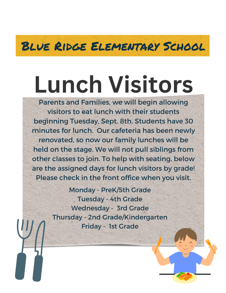 White flyer with cartoon child on the bottom right, holding a fork and spoon, that says, "Parents and Families, we will begin allowing visitors to eat lunch with their students beginning Tuesday, Sept. 8th. Students have 30 minutes for lunch. Our cafeteria has been newly renovated, so now our family lunches will be held on the stage. We will not pull siblings from other classes to join. To help with seating, below are the assigned days for lunch visitors by grade! Please check in the front office when you visit. Monday - PreK/5th Grade Tuesday - 4th Grade Wednesday - 3rd Grade Thursday - 2nd Grade/Kindergarten Friday - 1st Grade