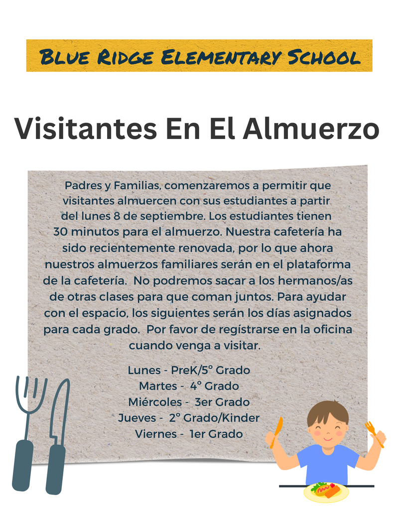 Flyer blanco con un niĂąo caricaturesco en la esquina inferior derecha, sosteniendo un tenedor y una cuchara, que diga: Padres y Familias: A partir del martes 8 de septiembre, comenzaremos a permitir que los visitantes almuercen con sus estudiantes. Los estudiantes tienen 30 minutos para almorzar. Nuestra cafeterĂa ha sido recientemente renovada, por lo que ahora nuestros almuerzos familiares se llevarĂĄn a cabo en el escenario. No sacaremos a los hermanos de otras clases para que se unan al almuerzo. Para ayudar con los asientos, a continuaciĂłn se indican los dĂas asignados para los visitantes durante el almuerzo segĂşn el grado: Lunes: Pre-K y 5.Âş grado Martes: 4.Âş grado MiĂŠrcoles: 3.Âş grado Jueves: 2.Âş grado y Kindergarten Viernes: 1.Âş grado Por favor, regĂstrese en la oficina principal cuando nos visite.