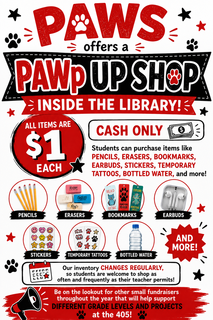 A promotional flyer for a school store titled "PAWS offers a PAWp UP SHOP INSIDE THE LIBRARY!" stating all items cost $1 cash each. It features product photos of pencils, erasers, bookmarks, earbuds, stickers, temporary tattoos, and bottled water. Detailed Long Description (For full accessibility context) Header Section Title: "PAWS offers a PAWp UP SHOP INSIDE THE LIBRARY!" "PAWS" is in large textured red text with a white paw print inside the letter "A". "PAWp UP SHOP" is framed inside a black ribbon banner with a red paw print inside the letter "O". "INSIDE THE LIBRARY!" is displayed inside a red ribbon banner. Pricing & Payment Terms Price Badge: A large red circular badge reads "ALL ITEMS ARE $1 EACH". Payment Method: A rounded white box with a dollar bill icon reads "CASH ONLY". Overview Text: "Students can purchase items like PENCILS, ERASERS, BOOKMARKS, EARBUDS, STICKERS, TEMPORARY TATTOOS, BOTTLED WATER, and more!" Product Categories (Pictured in Circular Icons) Pencils: A bundle of yellow wooden pencils. Erasers: A collection of colorful block erasers. Bookmarks: Decorative bookmarks reading "READ", "PAWSOME READER", and "EXPLORE". Earbuds: A pair of white wired earbuds in a clear case. Stickers: A sheet of smiley face stickers in various colors. Temporary Tattoos: Sheets of paw print, lightning bolt, and star temporary tattoos. Bottled Water: A clear plastic water bottle with a blue cap. And More!: A red starburst badge labeled "AND MORE!" Notice & Footer Inventory Notice (Calendar Icon): "Our inventory CHANGES REGULARLY, so students are welcome to shop as often and frequently as their teacher permits!" Bottom Banner (Megaphone Icon): "Be on the lookout for other small fundraisers throughout the year that will help support DIFFERENT GRADE LEVELS AND PROJECTS at the 405!" Decorated with red brushstrokes and black paw prints.
