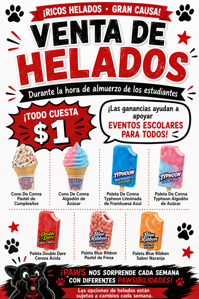 A Spanish promotional flyer for an ice cream fundraiser ("VENTA DE HELADOS") held during student lunch times, with all treats priced at $1 to benefit school-wide events. It displays photos of seven ice cream options including cones and popsicles. Detailed Long Description (For full accessibility context) Header Section Ribbon Banner: "¡RICOS HELADOS • GRAN CAUSA!" flanked by black paw prints. Main Title: "VENTA DE HELADOS" ("VENTA DE" in large black text, "HELADOS" in textured red font). Timing Banner: "Durante la hora de almuerzo de los estudiantes" in white script inside a black banner. Pricing & Purpose Price Badge: A red starburst badge reading "¡TODO CUESTA $1". Purpose Callout: A white speech bubble reading "¡Las ganancias ayudan a apoyar EVENTOS ESCOLARES PARA TODOS!" Ice Cream Choices (Pictured in Rows with Spanish Labels) Top Row: Cono De Conna Pastel de Cumpleaños: Soft-serve style ice cream cone with rainbow sprinkles (Birthday Cake). Cono De Conna Algodón de Azúcar: Swirled pink and light blue soft-serve ice cream cone (Cotton Candy). Paleta De Conna Typhoon Limónada de Frambuesa Azul: Bright blue popsicle (Blue Raspberry Lemonade). Paleta De Conna Typhoon Algodón de Azúcar: Pink and light blue marbled popsicle (Cotton Candy). Bottom Row: Paleta Double Dare Cereza Ácida: Red popsicle (Sour Cherry). Paleta Blue Ribbon Pastel de Fresa: Pink ice cream bar coated in crunchy strawberry shortcake crumbles (Strawberry Shortcake). Paleta Blue Ribbon Sabor Naranja: Swirled orange and cream popsicle (Orange Dream). Footer Section Surprise Vendor Notice: The black panther mascot "PAWS" looks up in surprise next to text reading: "¡PAWS NOS SORPRENDE CADA SEMANA CON DIFERENTES PAWSIBILITIES!" Disclaimer: "Las opciones de helados están sujetas a cambios cada semana."
