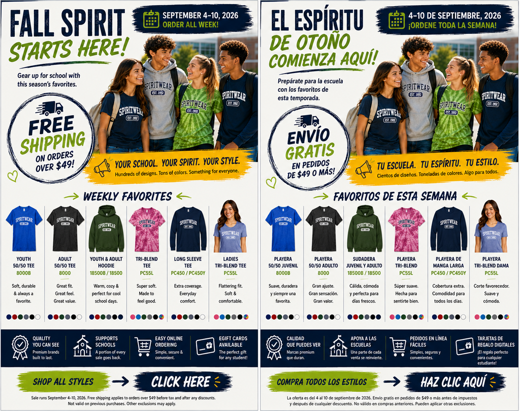 A split-screen promotional ad displaying two identical layouts side-by-side: the left side is in English and the right side is in Spanish. Both feature four young adult models outdoors wearing custom school spirit wear, product feature listings, color swatches, and website ordering details. Header Section Main Title: "FALL SPIRIT STARTS HERE! Gear up for school with this season's favorites." (Spanish: "EL ESPÍRITU DE OTOÑO COMIENZA AQUÍ! Prepárate para la escuela con los favoritos de esta temporada.") Sale Dates: "SEPTEMBER 4–10, 2026 ORDER ALL WEEK!" (Spanish: "4–10 DE SEPTIEMBRE, 2026 ¡ORDENE TODA LA SEMANA!") Shipping Badge: "FREE SHIPPING ON ORDERS OVER $49!" (Spanish: "ENVÍO GRATIS EN PEDIDOS DE $49 O MÁS!") Header Photo: Four smiling students wearing navy, grey hoodie, green tie-dye, and dark long-sleeve "SPIRITWEAR EST. 1992" apparel. Tagline Banner: "YOUR SCHOOL. YOUR SPIRIT. YOUR STYLE. Hundreds of designs. Tons of colors. Something for everyone." (Spanish: "TU ESCUELA. TU ESPÍRITU. TU ESTILO. Cientos de diseños. Toneladas de colores. Algo para todos.") Weekly Favorites Product Grid (With Color Swatches) Youth 50/50 Tee (8000B): "Soft, durable & always a favorite." (Spanish: Playera 50/50 Juvenil) Adult 50/50 Tee (8000): "Great fit. Great feel. Great value." (Spanish: Playera 50/50 Adulto) Youth & Adult Hoodie (18500B / 18500): "Warm, cozy & perfect for cool school days." (Spanish: Sudadera Juvenil y Adulto) Tri-Blend Tee (PC55L): "Super soft. Made to feel good." (Spanish: Playera Tri-Blend) Long Sleeve Tee (PC450 / PC450Y): "Extra coverage. Everyday comfort." (Spanish: Playera de Manga Larga) Ladies Tri-Blend Tee (PC55L): "Flattering fit. Soft & comfortable." (Spanish: Playera Tri-Blend Dama) — Pictured on a female model in heather blue. Footer Features & Call to Action Key Benefits Icons: Quality You Can See, Supports Schools, Easy Online Ordering, eGift Cards Available. Call to Action: "SHOP ALL STYLES ➔ CLICK HERE" (Spanish: "COMPRA TODOS LOS ESTILOS ➔ HAZ CLIC AQUÍ") Fine Print: Sale runs September 4–10, 2026. Free shipping applies to orders over $49 before tax and after any discounts. Not valid on previous purchases. Other exclusions may apply.