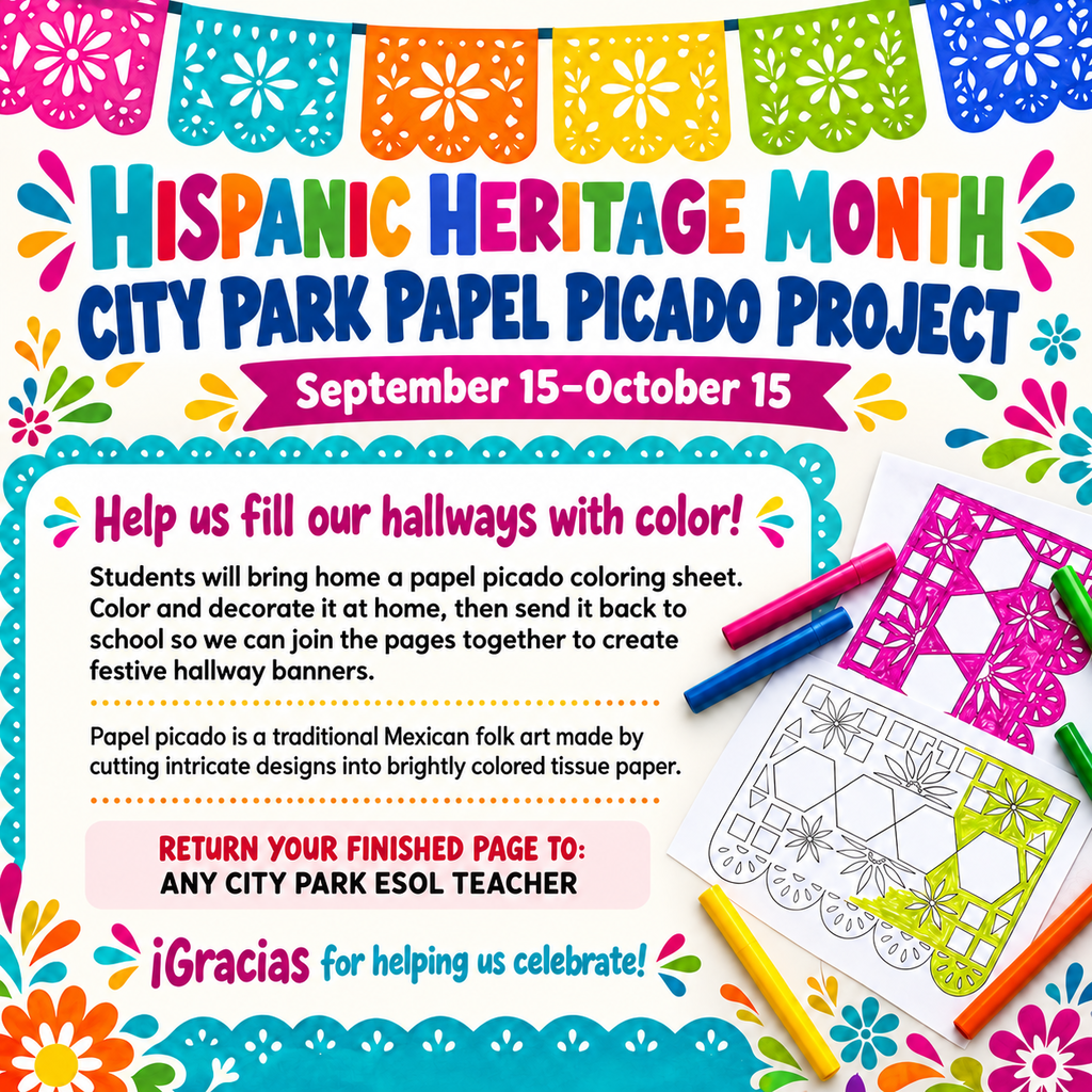 Header Section  Decorative Banner: The top features a colorful strung line of festive papel picado flags (magenta, teal, orange, yellow, lime green, and royal blue).  Main Title: Colorful block text reading "MES DE LA HERENCIA HISPANA" followed by blue text reading "PROYECTO DE PAPEL PICADO DE CITY PARK".  Project Dates: A magenta ribbon banner displaying "15 de septiembre–15 de octubre".  Main Content (Framed in Teal Scalloped Border)  Headline: "¡Ayúdennos a llenar nuestros pasillos de color!"  Project Instructions: "Los estudiantes llevarán a casa una hoja para colorear de papel picado. Colórenla y decórenla en casa. Luego, envíenla de regreso a la escuela para que podamos unir las hojas y crear banderines festivos para los pasillos."  Cultural Context: "El papel picado es un arte popular tradicional mexicano que se crea recortando diseños detallados en papel de seda de colores brillantes."  Submission Info Box: A light pink highlighted callout reading "ENTREGUEN LA HOJA TERMINADA A: LOS MAESTROS DE ESOL DE CITY PARK".  Footer Text: "¡Gracias por ayudarnos a celebrar!"  Background & Visual Accent Details  Right Side Artwork: Papel picado coloring sheets (one partially colored in pink and yellow) surrounded by colorful markers.  Border Elements: Framed by bright floral motifs, sunburst accents, and vibrant scalloped borders.
