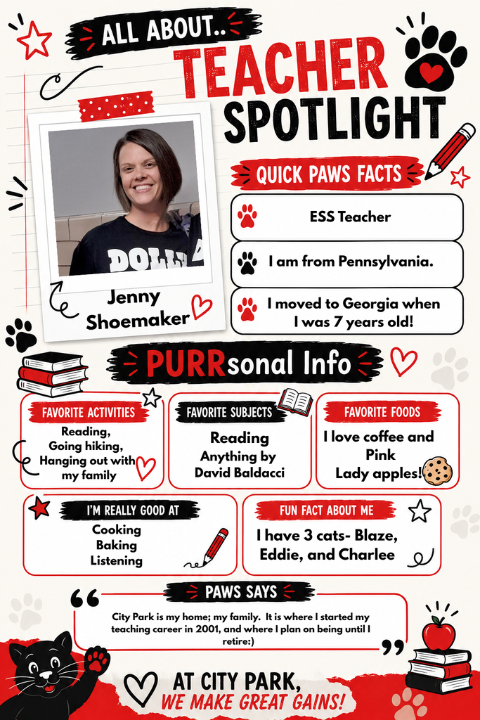 A Teacher Spotlight flyer introducing ESS Teacher Jenny Shoemaker. **Quick Paws Facts** * **Role**: ESS Teacher * **Background**: Originally from Pennsylvania; moved to Georgia at age 7 **PURRsonal Info** * **Favorite Activities**: Reading, going hiking, hanging out with family * **Favorite Subjects**: Reading, anything by David Baldacci * **Favorite Foods**: Coffee and Pink Lady apples * **Skills**: Cooking, baking, listening * **Fun Fact**: Has 3 cats named Blaze, Eddie, and Charlee **Paws Says** * "City Park is my home; my family. It is where I started my teaching career in 2001, and where I plan on being until I retire:)" **Motto**: "At City Park, we make great gains!"