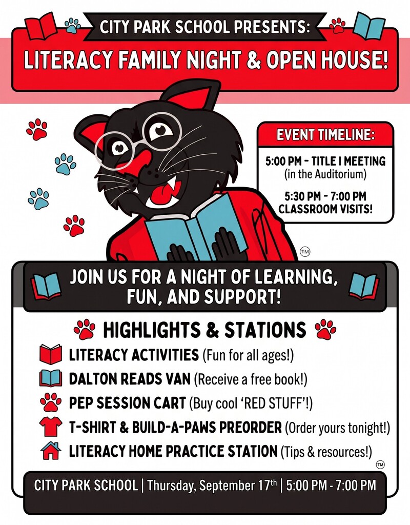 City Park School is hosting a Literacy Family Night & Open House on Thursday, September 17, from 5:00 PM to 7:00 PM.  **Event Timeline**  * **5:00 PM:** Title I Meeting (in the Auditorium) * **5:30 PM – 7:00 PM:** Classroom Visits  **Highlights & Stations**  * **Literacy Activities:** Fun for all ages * **Dalton Reads Van:** Receive a free book * **Pep Session Cart:** Buy cool red stuff * **T-Shirt & Build-A-Paws Preorder:** Place orders during the event * **Literacy Home Practice Station:** Tips and resources