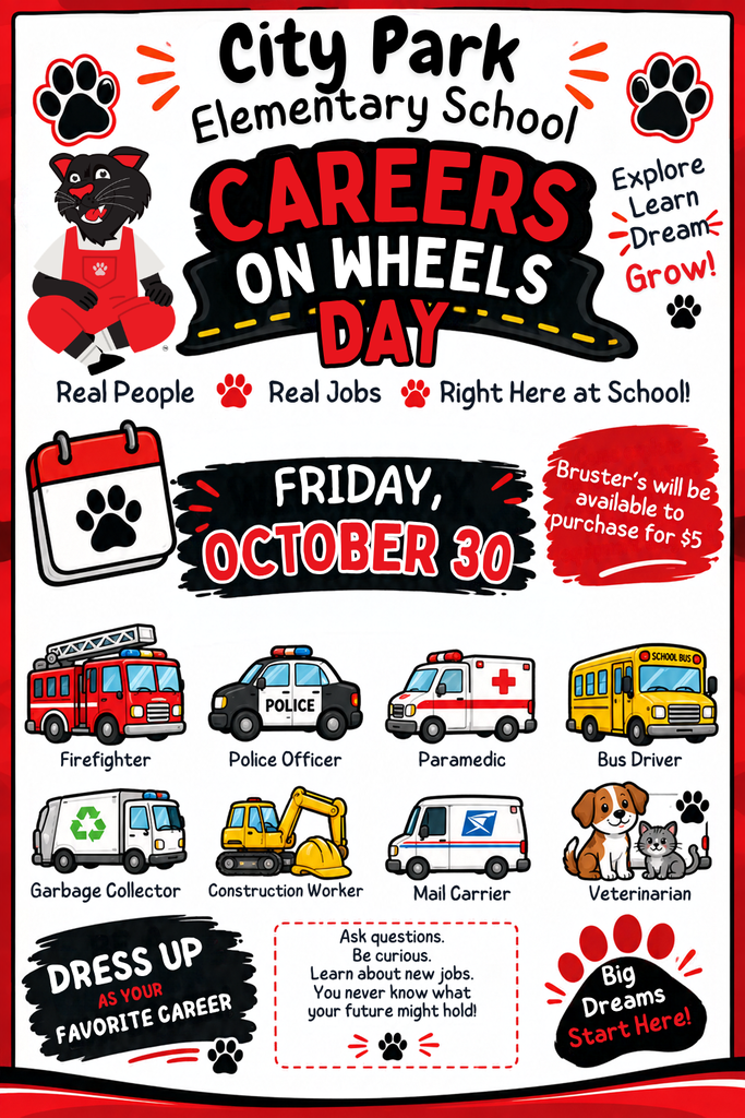 **Short Alt Text (Best for social media captions and standard image tags):**  Promotional flyer for City Park Elementary School's "Careers on Wheels Day" taking place on Friday, October 30. The flyer features cartoon vehicles and icons representing careers including Firefighter, Police Officer, Paramedic, Bus Driver, Garbage Collector, Construction Worker, Mail Carrier, and Veterinarian. Key details note that students can dress up as their favorite career and Bruster's will be available for purchase for $5.  ---  **Detailed Description / Long Alt Text (Best for web accessibility pages or full image descriptions):**  * **Header:** "City Park Elementary School CAREERS ON WHEELS DAY" featuring a black wildcat mascot in red overalls. Side slogans read: "Explore, Learn, Dream, Grow!" and "Real People, Real Jobs, Right Here at School!"   * **Event Details:** * **Date:** Friday, October 30.   * **Treats:** Bruster’s will be available to purchase for $5.     * **Featured Careers:** Cartoon illustrations labeling eight professions: 1. **Firefighter** (Fire truck)   2. **Police Officer** (Police car)   3. **Paramedic** (Ambulance)   4. **Bus Driver** (Yellow school bus)   5. **Garbage Collector** (Recycling truck)   6. **Construction Worker** (Excavator/construction vehicle)   7. **Mail Carrier** (Postal delivery van)   8. **Veterinarian** (Dog and cat)     * **Footer Call-to-Actions:** * "Dress up as your favorite career."   * "Ask questions. Be curious. Learn about new jobs. You never know what your future might hold!"   * "Big Dreams Start Here!" set inside a red paw print emblem.