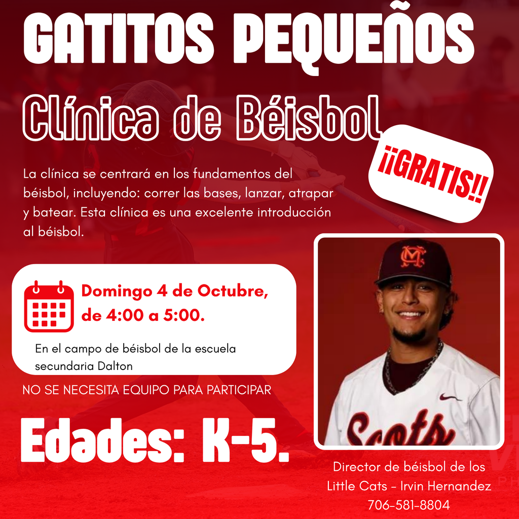 flyer for Little Cats Baseball clinic on sunday, october 4th from 4:00pm - 5:00pm . It is free admission, and for Kindergarten through 5th grade students! The clinic is focused on the fundamentals of baseball including base running, throwing, catching, and hitting. This clinic is a great introduction to the game of baseball! Little Cats baseball director is Irvin Hernandez and his phon number is 706-581-8804. The clinic will be held at Dalton High School baseball field! 