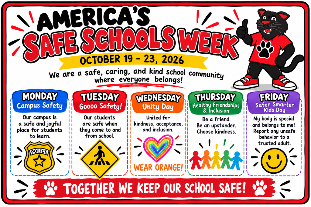 Here are two options for the alt text and long description, depending on where you are publishing:  ### Concise Alt Text (Best for Social Media & Web Images)  > Graphic titled "America's Safe Schools Week, October 19–23, 2026," featuring a black panther mascot in a red shirt giving a thumbs-up. Below the title is the message, "We are a safe, caring, and kind school community where everyone belongs!" A daily schedule lists themes from Monday to Friday with safety tips, ending with a red banner stating, "TOGETHER WE KEEP OUR SCHOOL SAFE!"  ---  ### Expanded Image Description (Ideal for Detailed Accessibility Sections or Web Pages)  > **Graphic Description:** A colorful, red-bordered infographic for "America's Safe Schools Week" running October 19–23, 2026. >  >  > * **Header:** Features a cartoon black panther mascot wearing a red shirt with a paw print and red sneakers, giving a thumbs-up next to the bold title. Below the banner, it reads: "We are a safe, caring, and kind school community where everyone belongs!" >  >  > * **Daily Themes & Messages:** > * **Monday (Goooo Safety!):** "Our students are safe when they come to and from school." (Icon: Pedestrian crossing sign) >  >  > * **Tuesday (Campus Safety):** "Our campus is a safe and joyful place for students to learn." (Icon: Police badge) >  >  > * **Wednesday (Unity Day - WEAR ORANGE!):** "United for kindness, acceptance, and inclusion." (Icon: Rainbow heart) >  >  > * **Thursday (Healthy Friendships & Inclusion):** "Be a friend. Be an upstander. Choose kindness." (Icon: Colorful paper chain of figures holding hands) >  >  > * **Friday (Safer Smarter Kids Day):** "My body is special and belongs to me! Report any unsafe behavior to a trusted adult." (Icon: Yellow smiley face) >  >  >  >  > * **Footer:** A red banner at the bottom flanked by white paw prints reads, "TOGETHER WE KEEP OUR SCHOOL SAFE!" >  >  >  >