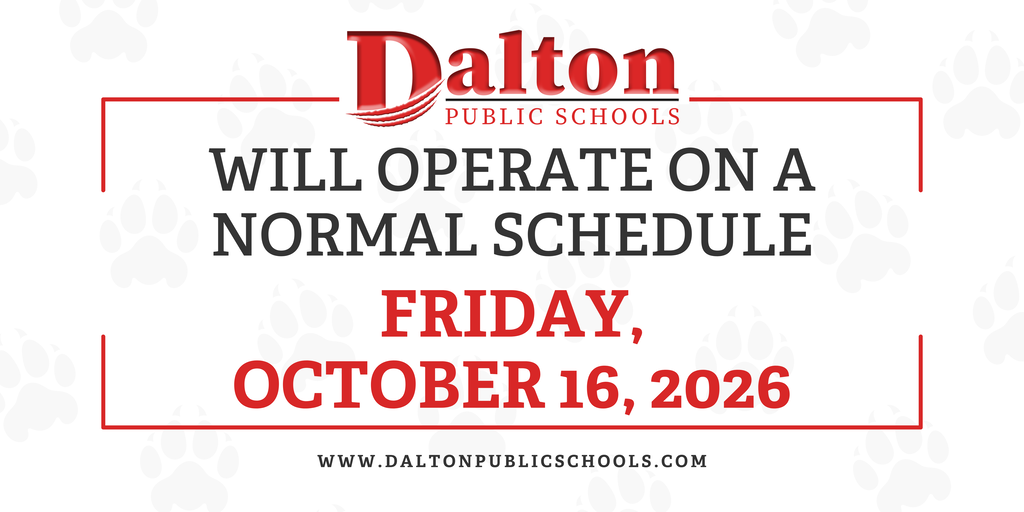 English Graphic ā Alt Text: Dalton Public Schools announcement graphic featuring the district logo and red and black text on a white background with light gray paw prints. The graphic states: āWill operate on a normal schedule Friday, October 16, 2026.ā The district website, www.daltonpublicschools.com, appears at the bottom. Spanish Graphic ā Alt Text: GrĆ”fico informativo de Dalton Public Schools con el logotipo del distrito y texto en rojo y negro sobre un fondo blanco con huellas de patas en gris claro. El mensaje dice: āOperarĆ” en su horario normal viernes, 16 de octubre de 2026ā. En la parte inferior aparece el sitio web del distrito: www.daltonpublicschools.com.