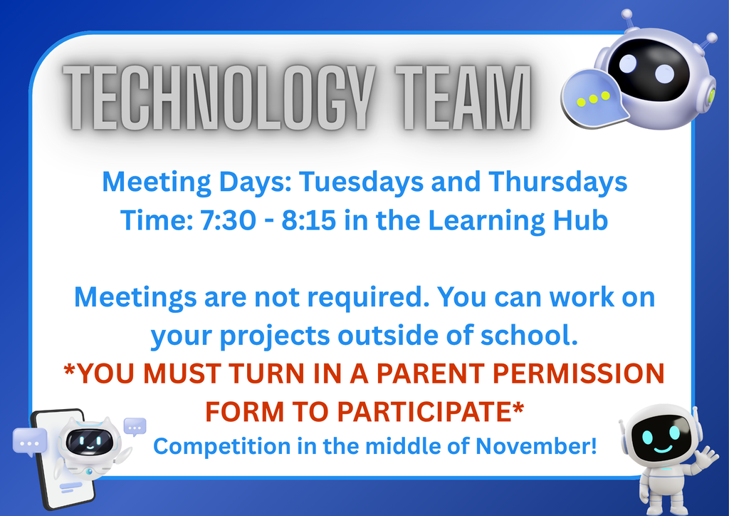 A blue and white display graphic titled "TECHNOLOGY TEAM" featuring cartoon robot illustrations in the corners. Centered text details team guidelines and schedule:  Meeting Days: Tuesdays and Thursdays  Time: 7:30 - 8:15 in the Learning Hub  Participation Details: Meetings are not required; projects can be worked on outside of school.  Requirement: *YOU MUST TURN IN A PARENT PERMISSION FORM TO PARTICIPATE*  Competition: In the middle of November!