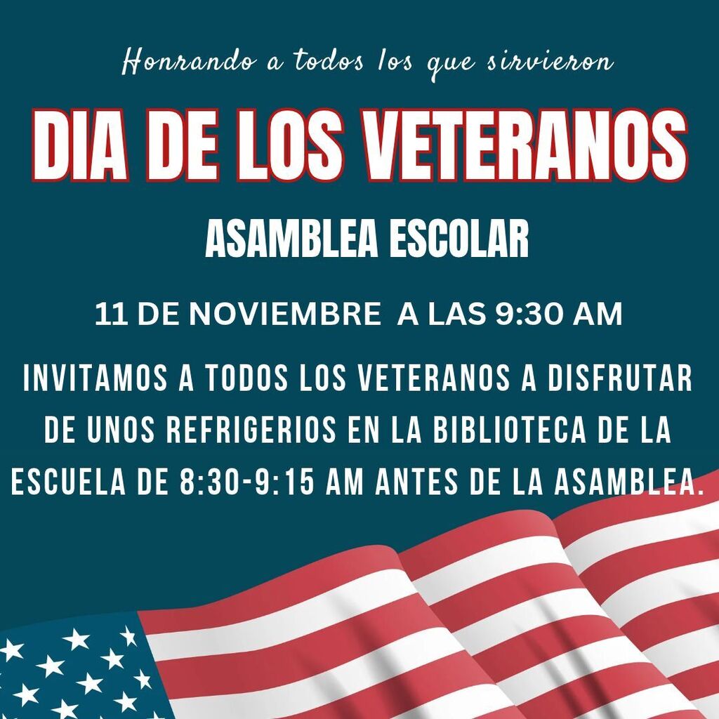 Subtitle: Honrando a todos los que sirvieron   Event: DIA DE LOS VETERANOS - ASAMBLEA ESCOLAR   Assembly Date & Time: 11 de noviembre a las 9:30 AM   Refreshments Details: Invitamos a todos los veteranos a disfrutar de unos refrigerios en la biblioteca de la escuela de 8:30–9:15 AM antes de la asamblea