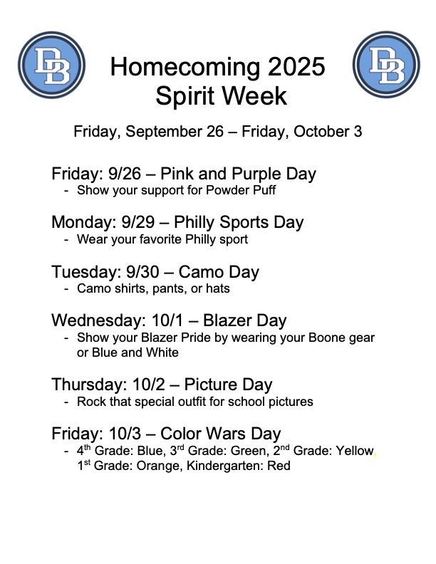 Homecoming 2025 Spirit Week Friday, September 26 - Friday, October 3 Friday: 9/26 - Pink and Purple Day -  Show your support for Powder Puff, Monday: 9/29 - Philly Sports Day - Wear your favorite Philly sport, Tuesday, 9/30 - Camo Day - Camo shirts, pants or hats, Wednesday: 10/1 - Blazer Day - Show your Blazer Pride by wearing your Boone gear or Blue and White,  Thursday: 10/2 - Picture Day - rock that special outfit for school pictures, Friday: 10/3 - Color Wars Day - 4th grade: Blue, 3rd Grade: Green, 2nd Grade: Yellow, 1st Grade: Orange, Kindergarten: Red