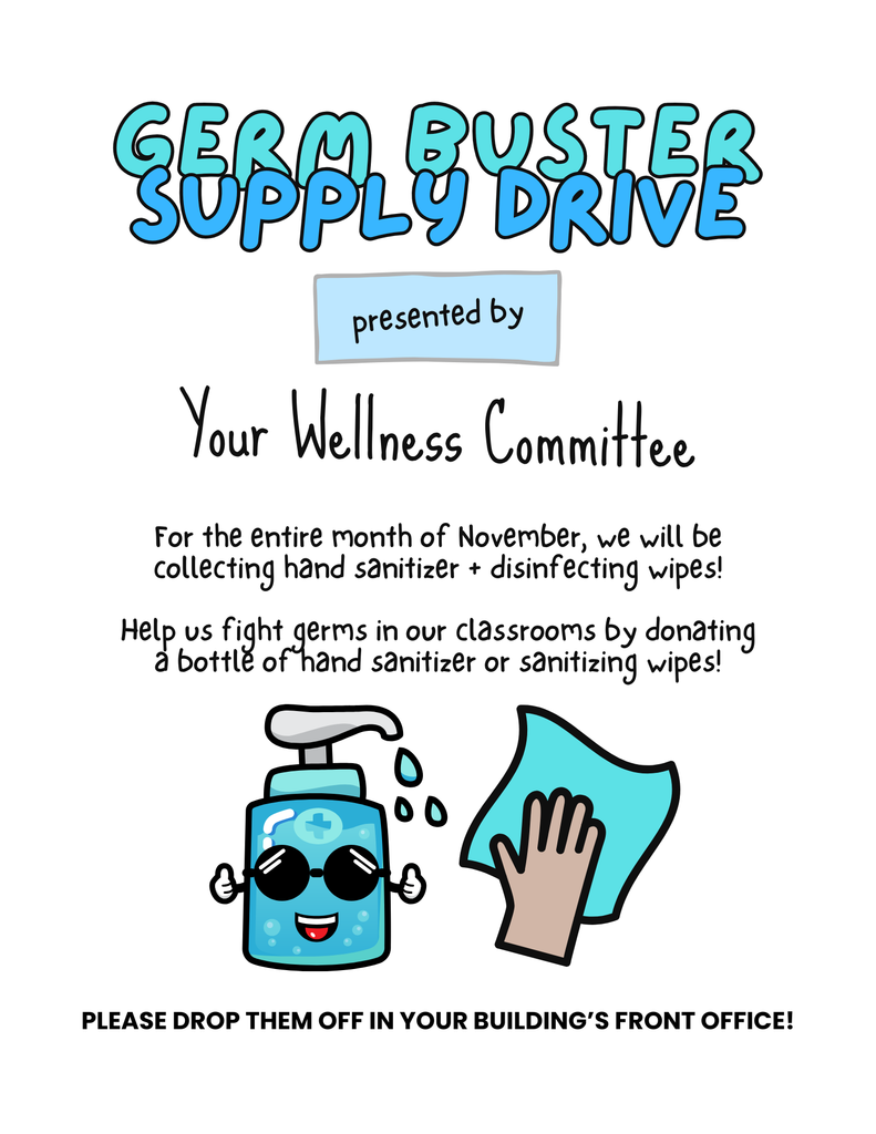 Germ Buster Supply Drive presented by Your Wellness Committee For the entire month of November, we will be collecting hand sanitizer + disinfecting wipes! Help us fight germs in our classrooms by donating a bottle of hand sanitizer or sanitizing wipes! Please drop them off in your building's front office!