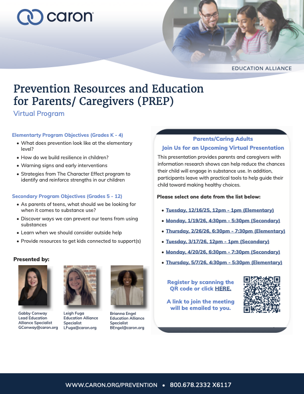 Prevention Resources and Education for Parents/Caregivers (PREP) Virtual Program Elementary Program Objectives (Grades K-4) What does prevention look like at the elementary level? How do we build resilience in children? Warning signs and early interventions Strategies from The Character Effect program to identify and reinforce strengths in our children What does prevention look like at the elementary level? How do we build resilience in children? Warning signs and early interventions Strategies from The Character Effect program to identify and reinforce strengths in our children What does prevention look like at the elementary level? How do we build resilience in children? Warning signs and early interventions Strategies from The Character Effect program to identify and reinforce strengths in our children Secondary Objectives: (Grades 5 - 12) As parents of teens, what should we be looking for when it comes to substance use? Discover ways we can prevent our teens from using substances Learn when we should consider outside help Provide resources to get kids connected to support(s) Dates: Tuesday, 12/16/25, 12pm - 1pm (Elementary) Monday, 1/19/26, 4:30pm - 5:30pm (Secondary) Thursday, 2/26/26, 6:30pm - 7:30pm (Elementary) Tuesday, 3/17/26, 12pm - 1pm (Secondary) Monday, 4/20/26, 6:30pm - 7:30pm (Secondary) Thursday, 5/7/26, 4:30pm - 5:30pm (Elementary)