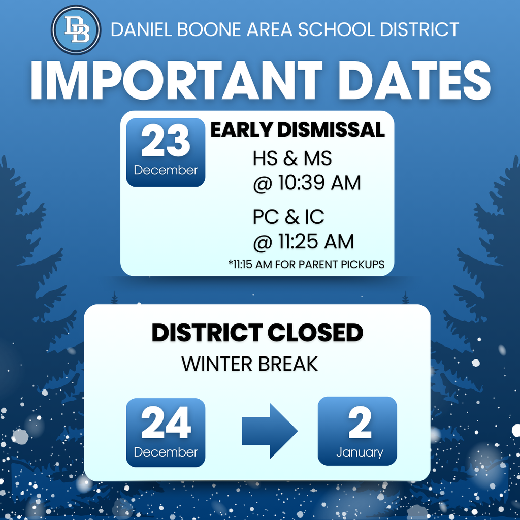 Daniel Boone Area School District Important Dates December 23 Early Dismissal HS & MS @ 10:39 AM, PC & IC @ 11.25 AM *11:15 AM for Parent Pickups District Closed Winter Break December 24 - January 2
