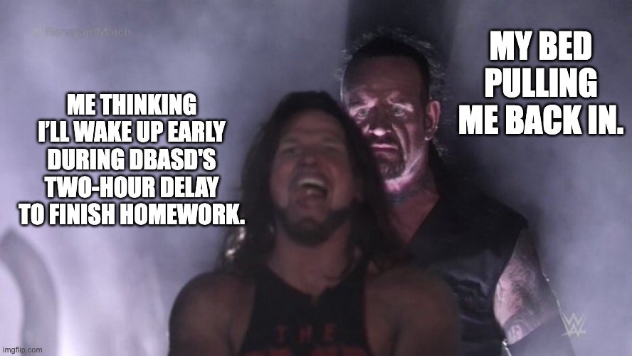 A black-and-white wrestling meme featuring The Undertaker standing ominously behind another wrestler. Text on the left reads, “Me thinking I’ll wake up early during DBASD’s two-hour delay to finish homework.” Text on the right reads, “My bed pulling me back in.”