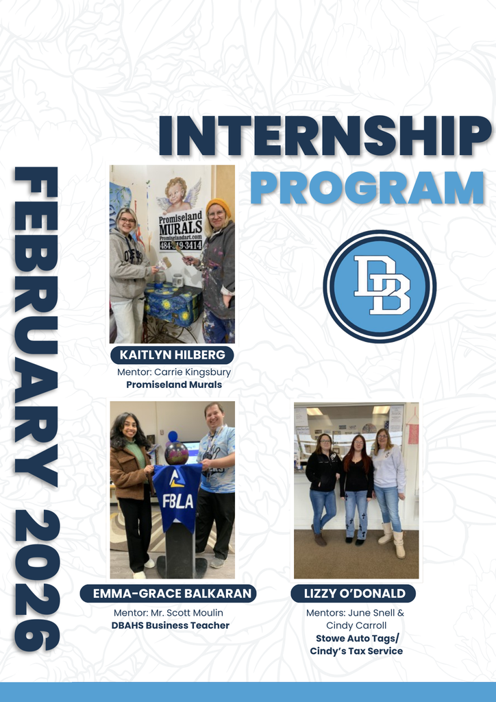 Internship Program February 2026 - Kaitlyn Hilberg Mentor: Carrie Kingsbury Promiseland Murals, Emma-Grace Balkaran Mentor: Mr. Scott Moulin DBAHS Business Teacher, Lizzy O' Donald Mentors: June Snell & Cindy Carroll Stowe Auto Tags/Cindy's Tax Service