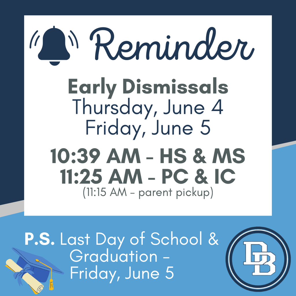 Reminder Early Dismissals Thursday, June 4  Friday, June 5 10:39 AM - HS & MS 11:25 AM - PC & IC (11:15 AM parent pickup) P.S. Last Day of School & Graduation Friday, June 5 on a blue & white background with a grad cap, diploma and DB logo.