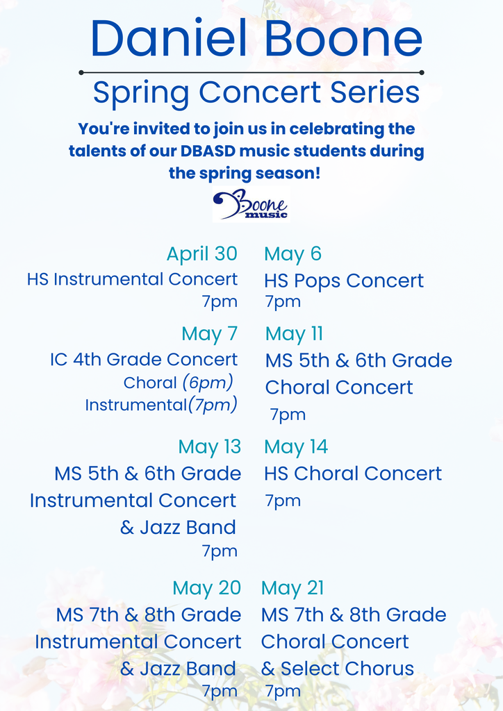 Flyer with blue skies and pink flowers in the background list all of the upcoming Spring Concert Events at Daniel Boone.  April 30, Instrumental Concert 7 PM, May 6, HS Pops Concert 7 PM, May 7, IC 4th Grade Concert Choral 6 PM, Instrumental 7 PM, May 11 MS 5th & 6th Grade Choral Concert 7 PM, May 13, MS 5th & 6th Grade Instrumental Concert & Jazz Band 7 PM, May 14, HS Choral Concert 7 PM, May 20 MS 7th & 8th Grade Instrumental Concert & Jazz Band 7 PM, May 21 MS 7th & 8th Grade Choral Concert & Select Chorus 7 PM