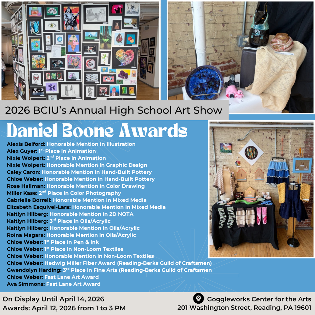 2026 BCIU's Annual High School Art Show Daniel Boone Awards list: Alexis Belford: Honorable Mention in Illustration, Alex Guyer: 1st Place in Animation, Nixie Wolpert: 2nd Place in Animation & Honorable Mention in Graphic Design, Caley Caron: Honorable Mention in Hand-Built Potter, Chloe Weber: Honorable Mention in Hand-Built Pottery, 1st Place in Pen & Ink, 1st Place in Non-Loom Textiles, Honorable Mention in Non-Loom Textiles, Hedwig Miller Fiber Award (Reading-Berks Guild of Craftsmen), Fast Lane Art Award, Rose Hallman: Honorable Mention in Color Drawing, Miller Kase: 2nd Place in Color Photography, Gabrielle Borrell: Honorable Mention in Mixed Media, Elizabeth Esquivel-Lara: Honorable Mention in Mixed Media, Kaitlyn Hilberg: Honorable Mention in 2D NOTA, 3rd Place in Oils/Acrylic, Honorable Mention in Oils/Acrylic, Roina Magara: Honorable Mention in Oils/Acrylic, Gwendolyn Harding: 3rd Place in Fine Arts (Reading-Berks Guild of Craftsmen), Ava Simmons: Fast Lane Art Ward. On display until April 14, 2026. Awards: April 12, 2026 from 1 to 3 PM Goggleworks Center for the Arts, 201 Washington Street, Reading, PA 19601