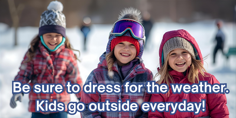 Be sure to dress for the weather. Kids go outside everyday!