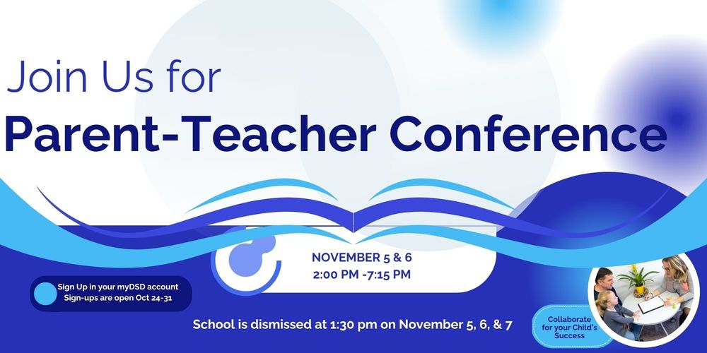 Join Us for parent Teacher Conference. November 5 & 6 2:00 - 7:15 pm. School is dismissed at 1:30 pm on Novemebr 5, 6, 7. Sign up in your myDSD account October 24 - 31. Collaborate on your child's success
