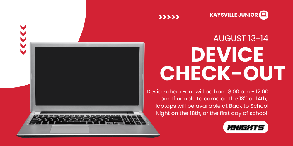 image of a laptop kaysville junior august 13-14 device check-out device check-out will be from 8:00 am-12:00pm. if unable to come on the 13th or 14th, laptops will be available at Back to School Night on the 18th, or the first day of school. knights