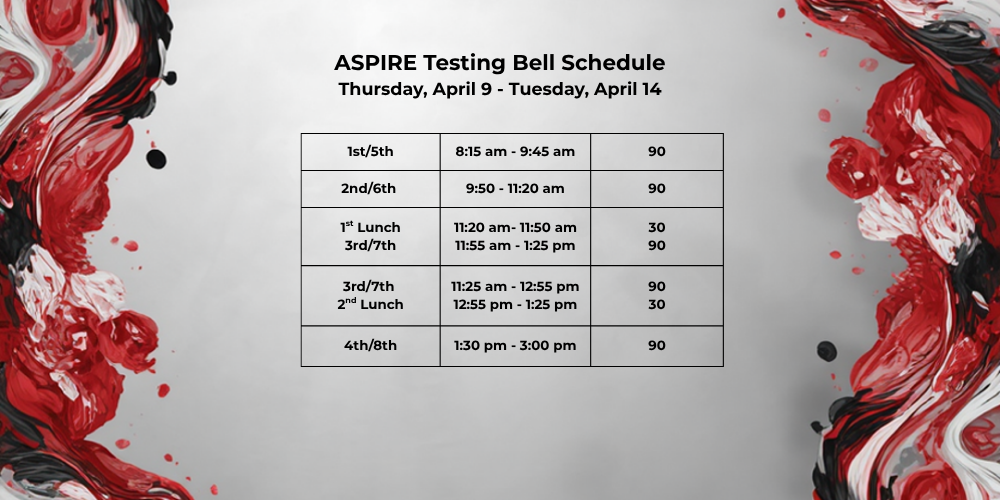 image of red, black, and white swirls ASPIRE Testing Bell Schedule    1st/5th 8:15am – 9:45am 90 2nd/6th 9:50am – 11:20am 90 1st lunch 3rd/7th 11:20am – 11:50am 11:55am – 1:25pm 30 90 3rd/7th 2nd lunch 11:25am – 12:55pm 12:55pm – 1:25pm 90 30 4th/8th 1:30pm – 3:00pm 90