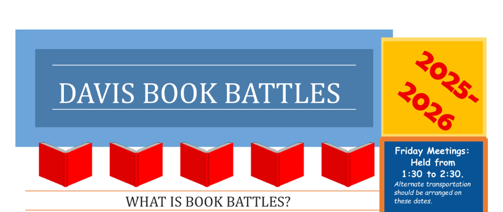 Davis Book Battles 2025-2026. What is Book Battles? Friday Meeting: Held from 1:30-2:30. Alternate transportation should be arranged on these dates. 