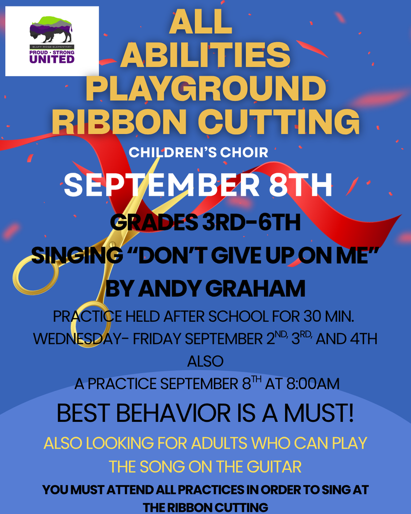 All Abilities Playground Ribbon Cutting Children's Choir September 8th Grades 3rd-6th Singing "Don't Give Up On Me" By Andy Graham practice held after school for 30 min. Wednesday-Friday September 2nd,3rd, and 4th Also a practice September 8th at 8:00AM BEST BEHAVIOR IS A MUST! ALSO LOOKING FOR ADULTS WHO CAN PLAY THE SONG ON THE GUITAR. YOU MUST ATTEND ALL PRACTICES IN ORDER TO SING AT THE RIBBON CUTTING