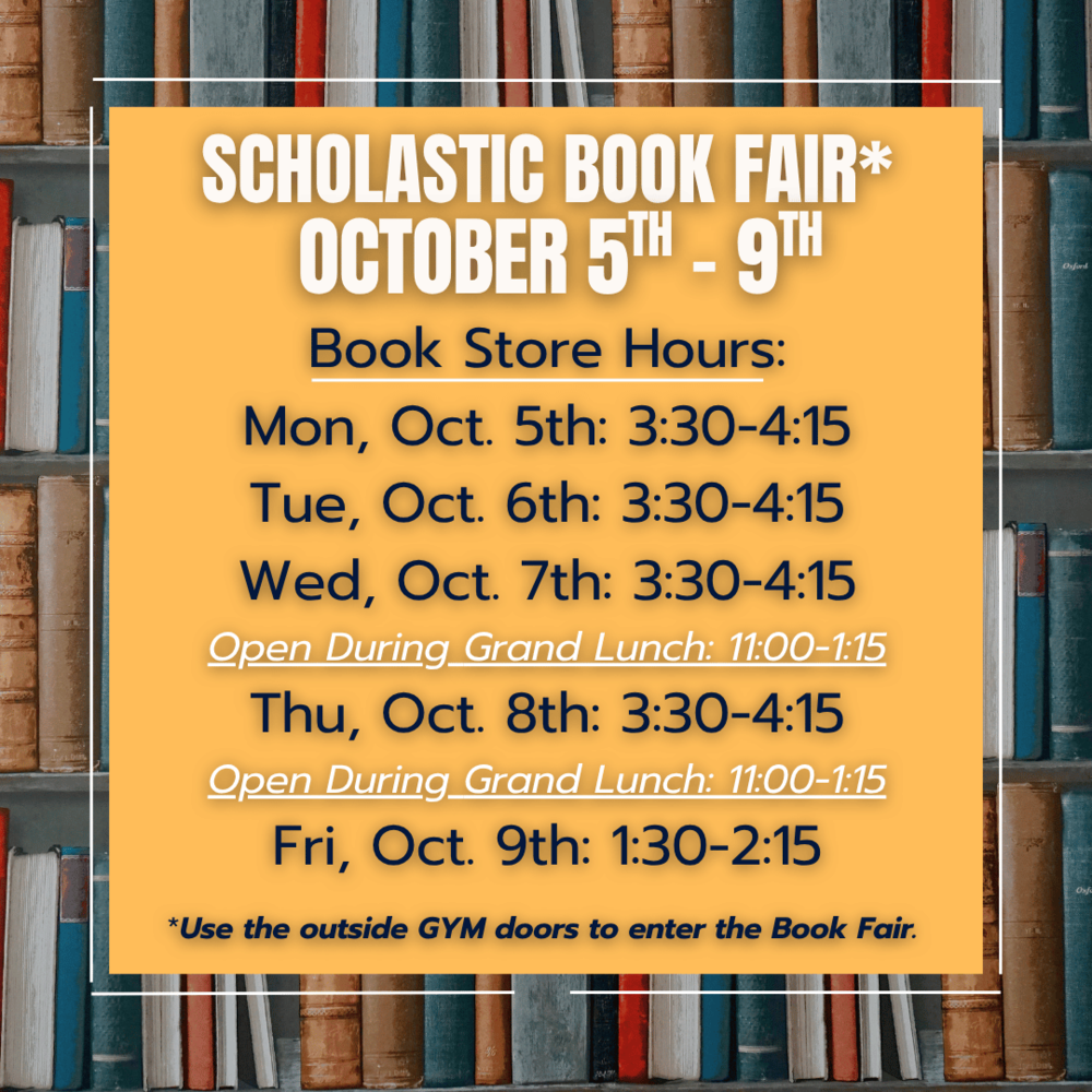SCHOLASTIC BOOK FAIR* OCTOBER 5TH - 9TH Book Store Hours: Mon, Oct. 5th: 3:30-4:15 Tue, Oct. 6th: 3:30-4:15 Wed, Oct. 7th: 3:30-4:15 Open During Grand Lunch: 11:00-1:15 Thu, Oct. 8th: 3:30-4:15 Open During Grand Lunch: 11:00-1:15 Fri, Oct. 9th: 1:30-2:15 *Use the outside GYM doors to enter the Book Fair.