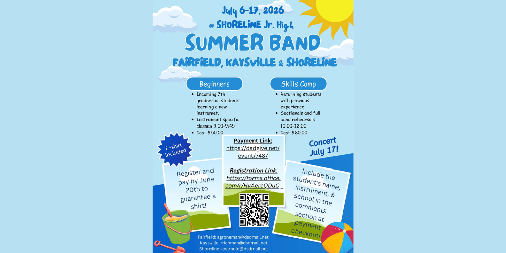 image of a sun, beach ball, sand bucket and shovels. July 6-17, 2026 summer band fairfield, kaysville, & shoreline beginners incoming 7th graders or students learning a new instrument instrument specific classes 9:00-9:45 cost $50 skills camp returning students with previous experience. sectionals and full band rehearsals 10:00-12:00 cost $80 payment link: https://dsdgive.net/event/7487 t-shirt included concert July 17! register by june 20th to guarantee a shirt qr code include the student's name, instrument, & school in the comments section at payment checkout! fairfield: agroneman@dsdmail.net kaysville: rrichman@dsdmail.net shoreline: anarnold@dsdmail.net