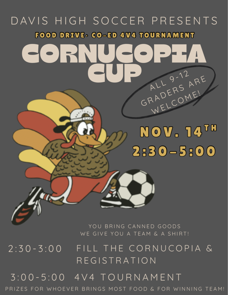 davis high soccer presents food drive co-ed 4v4 tournament cornucopia cup all 9-12 grades are welcome november 14 2:30-5:00 pm you bring canned goods we give you a team and a shirt fill the cornucopia and register prizes for whoever brings most food and winning team