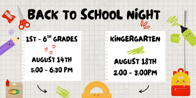 Back to School Night, 1st - 6th Grades, August 14th 5:00 - 6:30 pm and Kindergarten, August 18th 2:00 - 3:00 pm